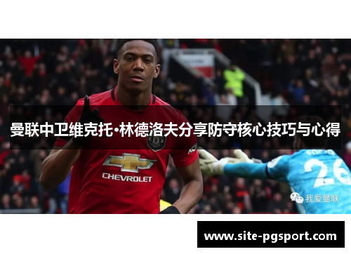 曼联中卫维克托·林德洛夫分享防守核心技巧与心得