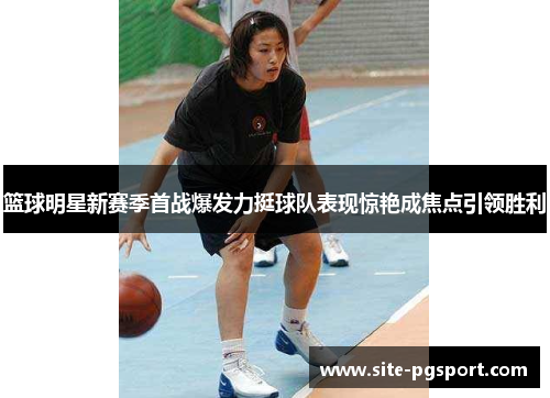 篮球明星新赛季首战爆发力挺球队表现惊艳成焦点引领胜利