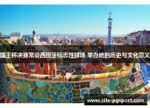 国王杯决赛常设西班牙标志性球场 举办地的历史与文化意义