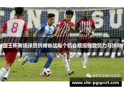 国王杯赛场球员拼搏奋战每个机会展现极致努力与拼劲