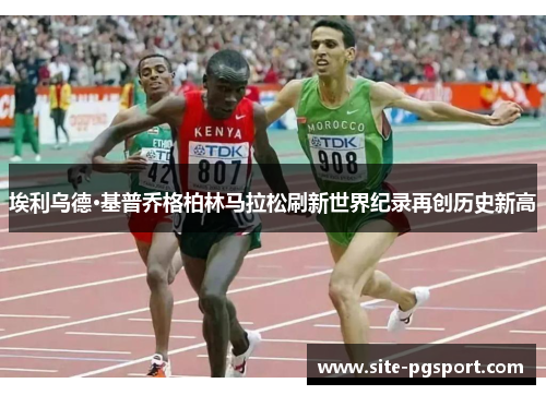 埃利乌德·基普乔格柏林马拉松刷新世界纪录再创历史新高
