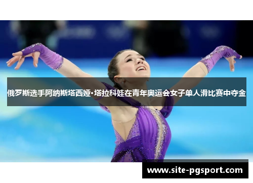 俄罗斯选手阿纳斯塔西娅·塔拉科娃在青年奥运会女子单人滑比赛中夺金