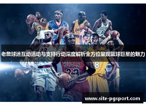 老詹球迷互动活动与支持行动深度解析全方位呈现篮球巨星的魅力