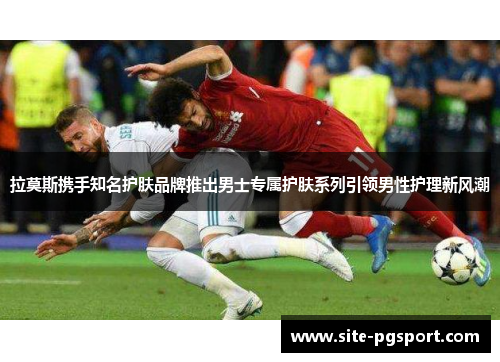 拉莫斯携手知名护肤品牌推出男士专属护肤系列引领男性护理新风潮
