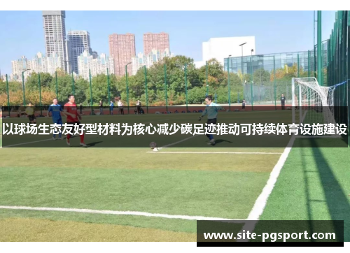 以球场生态友好型材料为核心减少碳足迹推动可持续体育设施建设