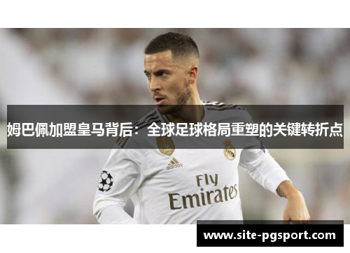 姆巴佩加盟皇马背后：全球足球格局重塑的关键转折点