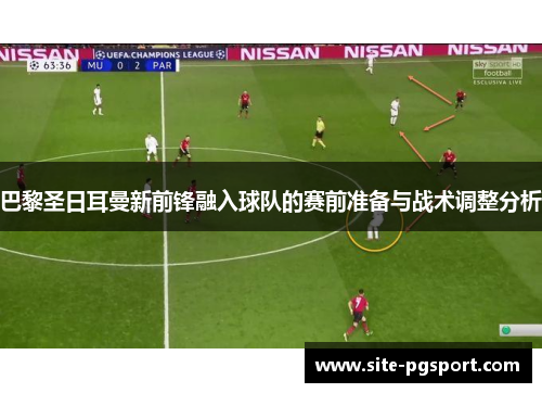 巴黎圣日耳曼新前锋融入球队的赛前准备与战术调整分析