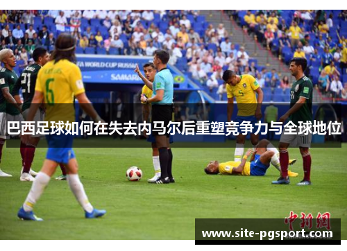 巴西足球如何在失去内马尔后重塑竞争力与全球地位