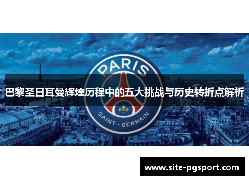巴黎圣日耳曼辉煌历程中的五大挑战与历史转折点解析
