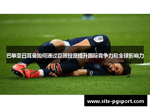 巴黎圣日耳曼如何通过巨额投资提升国际竞争力和全球影响力