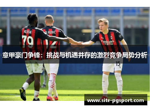 意甲豪门争锋：挑战与机遇并存的激烈竞争局势分析