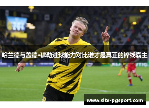 哈兰德与盖德·穆勒进球能力对比谁才是真正的锋线霸主