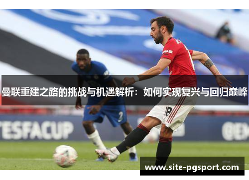 曼联重建之路的挑战与机遇解析：如何实现复兴与回归巅峰
