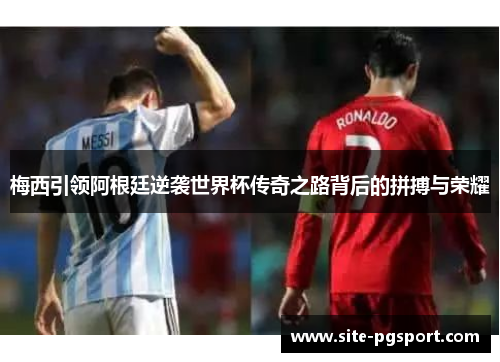 梅西引领阿根廷逆袭世界杯传奇之路背后的拼搏与荣耀