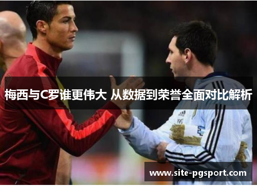 梅西与C罗谁更伟大 从数据到荣誉全面对比解析