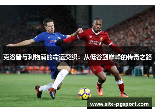 克洛普与利物浦的命运交织：从低谷到巅峰的传奇之路