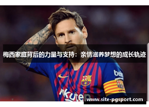 梅西家庭背后的力量与支持：亲情滋养梦想的成长轨迹