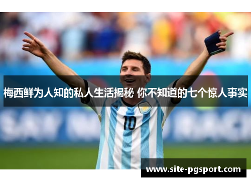 梅西鲜为人知的私人生活揭秘 你不知道的七个惊人事实