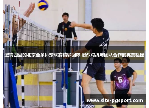 激情四溢的北京业余排球联赛精彩回顾 激烈对抗与团队合作的完美碰撞