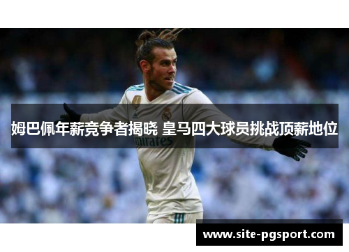姆巴佩年薪竞争者揭晓 皇马四大球员挑战顶薪地位