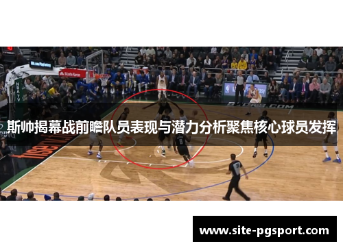 斯帅揭幕战前瞻队员表现与潜力分析聚焦核心球员发挥