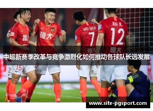 中超新赛季改革与竞争激烈化如何推动各球队长远发展
