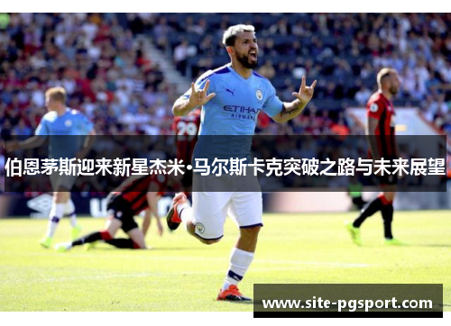 伯恩茅斯迎来新星杰米·马尔斯卡克突破之路与未来展望
