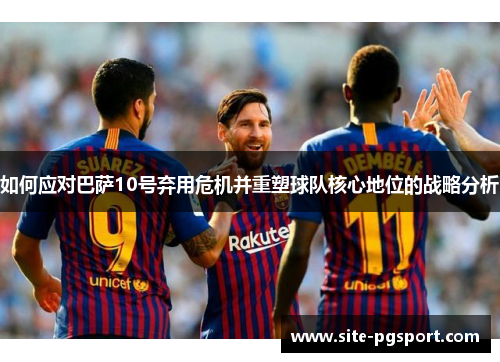 如何应对巴萨10号弃用危机并重塑球队核心地位的战略分析
