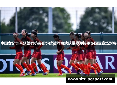 中国女足能否延续强势表现继续战胜海地队挑战迎接更多国际赛场对决