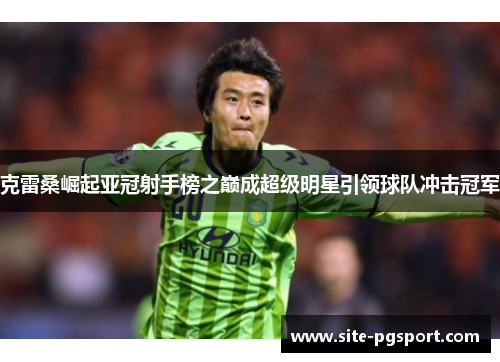 克雷桑崛起亚冠射手榜之巅成超级明星引领球队冲击冠军
