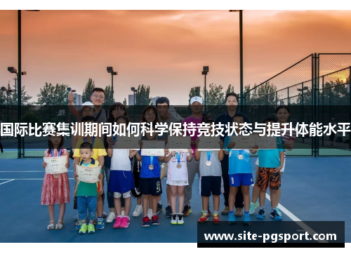 国际比赛集训期间如何科学保持竞技状态与提升体能水平