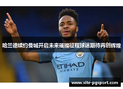 哈兰德续约曼城开启未来璀璨征程球迷期待再创辉煌