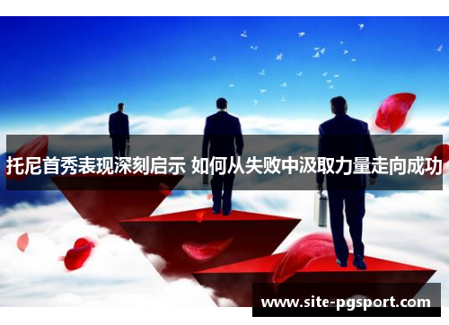 托尼首秀表现深刻启示 如何从失败中汲取力量走向成功