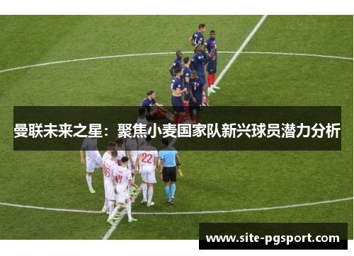 曼联未来之星：聚焦小麦国家队新兴球员潜力分析