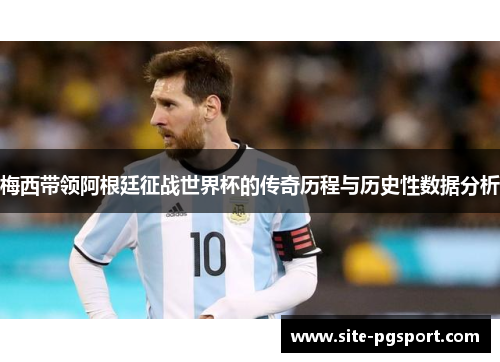 梅西带领阿根廷征战世界杯的传奇历程与历史性数据分析