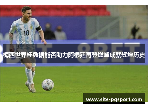 梅西世界杯数据能否助力阿根廷再登巅峰成就辉煌历史