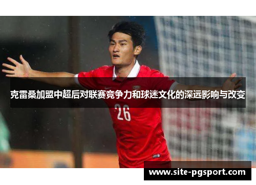 克雷桑加盟中超后对联赛竞争力和球迷文化的深远影响与改变