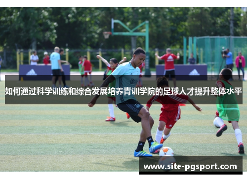 如何通过科学训练和综合发展培养青训学院的足球人才提升整体水平