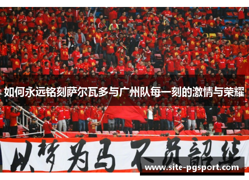 如何永远铭刻萨尔瓦多与广州队每一刻的激情与荣耀