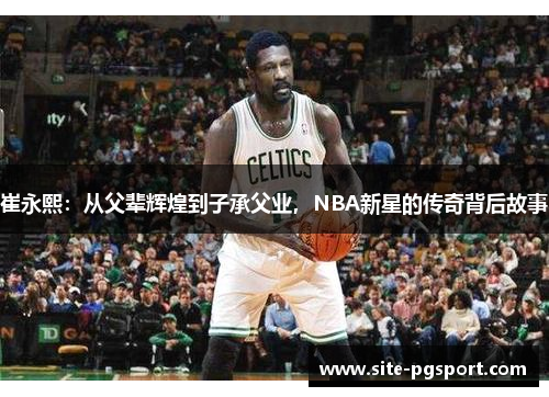 崔永熙：从父辈辉煌到子承父业，NBA新星的传奇背后故事