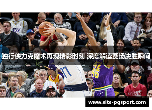 独行侠力克魔术再现精彩时刻 深度解读赛场决胜瞬间