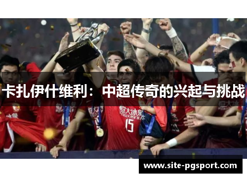 卡扎伊什维利：中超传奇的兴起与挑战