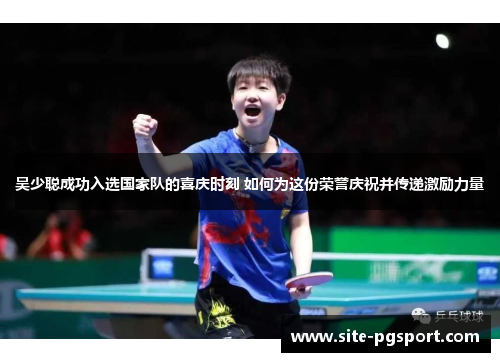 吴少聪成功入选国家队的喜庆时刻 如何为这份荣誉庆祝并传递激励力量