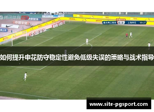如何提升申花防守稳定性避免低级失误的策略与战术指导