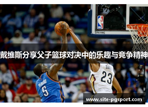 戴维斯分享父子篮球对决中的乐趣与竞争精神