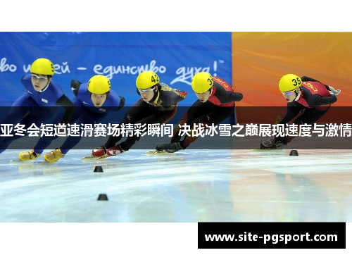 亚冬会短道速滑赛场精彩瞬间 决战冰雪之巅展现速度与激情