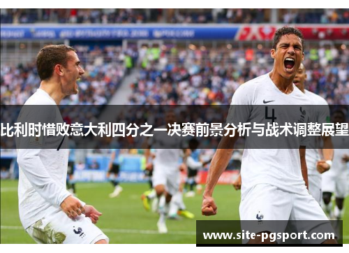 比利时惜败意大利四分之一决赛前景分析与战术调整展望