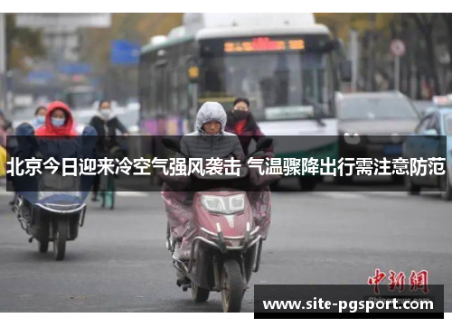 北京今日迎来冷空气强风袭击 气温骤降出行需注意防范