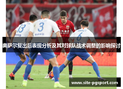 奥萨尔复出后表现分析及其对球队战术调整的影响探讨
