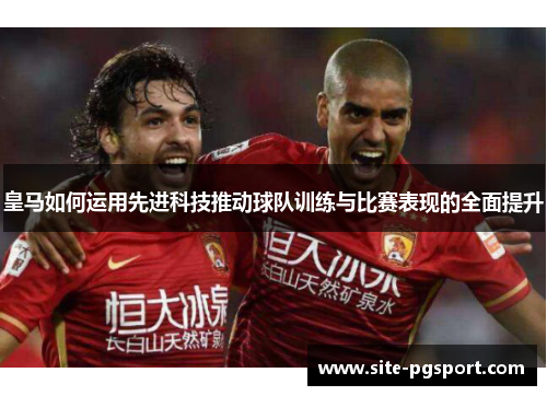 皇马如何运用先进科技推动球队训练与比赛表现的全面提升